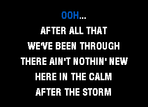 OOH...

AFTER ALL THAT
WE'VE BEEN THROUGH
THERE AIN'T NOTHIN' NEW
HERE IN THE CALM
AFTER THE STORM