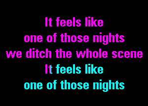 It feels like
one of those nights

we ditch the whole scene
It feels like
one of those nights