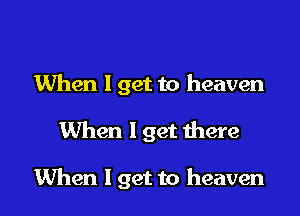 When I get to heaven

When I get there

When I get to heaven
