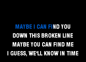 MAYBE I CAN FIND YOU
DOWN THIS BROKEN LIHE
MAYBE YOU CAN FIND ME

I GUESS, WE'LL KNOW IN TIME