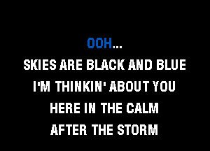 00H...

SKIES ARE BLACK AND BLUE
I'M THIHKIH' ABOUT YOU
HERE IN THE CALM
AFTER THE STORM