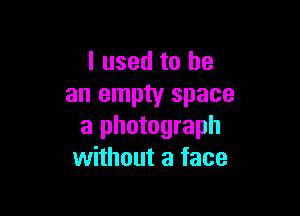 I used to he
an empty space

a photograph
without a face