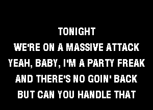 TONIGHT
WE'RE ON A MASSIVE ATTACK
YEAH, BABY, I'M A PARTY FREAK
AND THERE'S H0 GOIH' BACK
BUT CAN YOU HANDLE THAT