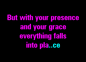 But with your presence
and your grace

everything falls
into pla..ce