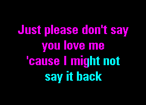 Just please don't say
you love me

'cause I might not
say it back