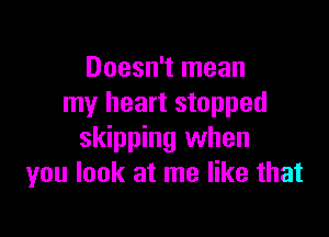 Doesn't mean
my heart stopped

skipping when
you look at me like that