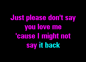 Just please don't say
you love me

'cause I might not
say it back