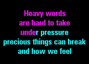 Heavy words
are hard to take
under pressure
precious things can break
and how we feel