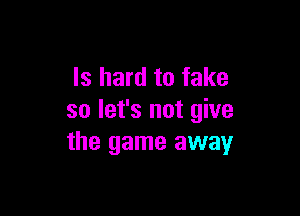 ls hard to fake

so let's not give
the game away