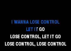 I WANNA LOSE CONTROL
LET IT GO
LOSE CONTROL, LET IT GO
LOSE CONTROL, LOSE CONTROL