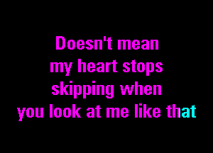 Doesn't mean
my heart stops

skipping when
you look at me like that