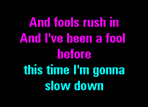 And fools rush in
And I've been a fool

before
this time I'm gonna
slow down