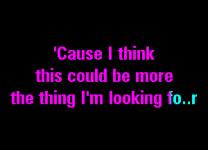 'Cause I think

this could he more
the thing I'm looking fo..r