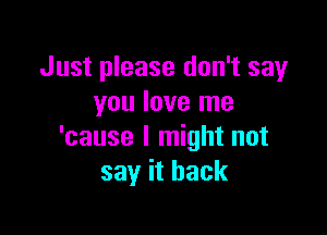 Just please don't say
you love me

'cause I might not
say it back