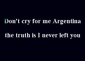 Don't cry for me Argentina

the truth is I never left you