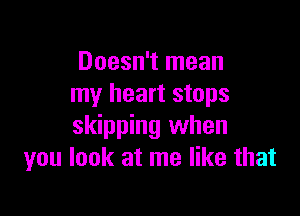 Doesn't mean
my heart stops

skipping when
you look at me like that