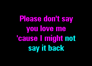 Please don't say
you love me

'cause I might not
say it back