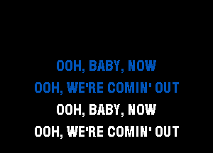 00H, BABY, HOW

00H, WE'RE COMIH' OUT
00H, BABY, HOW
00H, WE'RE COMIH' OUT