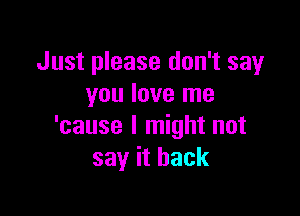 Just please don't say
you love me

'cause I might not
say it back