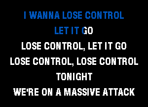 I WANNA LOSE CONTROL
LET IT GO
LOSE CONTROL, LET IT GO
LOSE CONTROL, LOSE CONTROL
TONIGHT
WE'RE ON A MASSIVE ATTACK