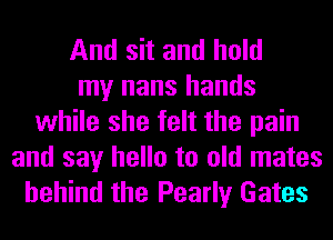 And sit and hold
my nans hands
while she felt the pain

and say hello to old mates
behind the Pearly Gates