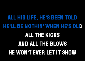 ALL HIS LIFE, HE'S BEEN TOLD
HE'LL BE HOTHlH' WHEN HE'S OLD
ALL THE KICKS
AND ALL THE BLOWS
HE WON'T EVER LET IT SHOW