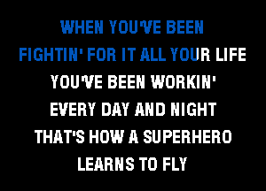 WHEN YOU'VE BEEN
FIGHTIH' FOR IT ALL YOUR LIFE
YOU'VE BEEN WORKIH'
EVERY DAY AND NIGHT
THAT'S HOW A SUPERHERO
LEARHS T0 FLY