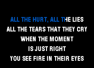 ALL THE HURT, ALL THE LIES
ALL THE TEARS THAT THEY CRY
WHEN THE MOMENT
IS JUST RIGHT
YOU SEE FIRE IN THEIR EYES