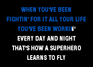 WHEN YOU'VE BEEN
FIGHTIH' FOR IT ALL YOUR LIFE
YOU'VE BEEN WORKIH'
EVERY DAY AND NIGHT
THAT'S HOW A SUPERHERO
LEARHS T0 FLY