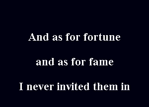 And as for fortune

and as for fame

I never invited them in