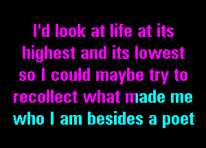 I'd look at life at its
highest and its lowest
so I could maybe try to

recollect what made me
who I am besides a poet