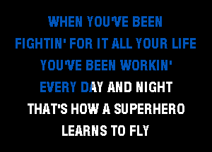 WHEN YOU'VE BEEN
FIGHTIH' FOR IT ALL YOUR LIFE
YOU'VE BEEN WORKIH'
EVERY DAY AND NIGHT
THAT'S HOW A SUPERHERO
LEARHS T0 FLY