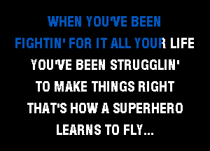 WHEN YOU'VE BEEN
FIGHTIH' FOR IT ALL YOUR LIFE
YOU'VE BEEN STRUGGLIH'
TO MAKE THINGS RIGHT
THAT'S HOW A SUPERHERO
LEARHS T0 FLY...