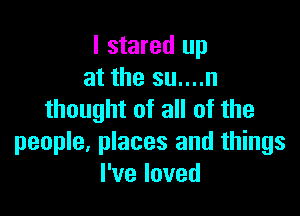 I stared up
at the su....n

thought of all of the
people, places and things
Pveloved