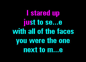 I stared up
just to se...e

with all of the faces
you were the one
next to m...e