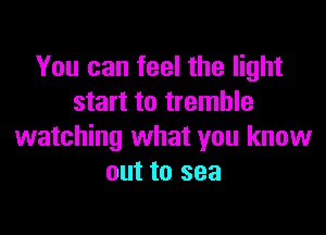 You can feel the light
start to tremble

watching what you know
out to sea
