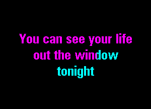You can see your life

out the window
tonight