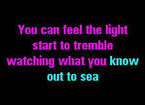 You can feel the light
start to tremble

watching what you know
out to sea