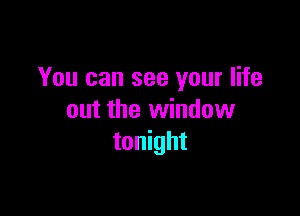 You can see your life

out the window
tonight