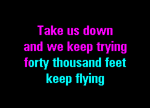 Take us down
and we keep trying

forty thousand feet
keep flying