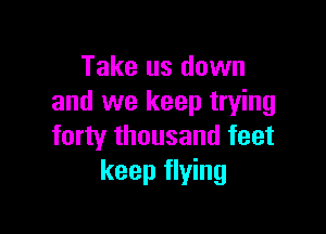 Take us down
and we keep trying

forty thousand feet
keep flying