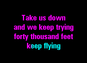 Take us down
and we keep trying

forty thousand feet
keep flying