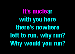 It's nuclear
with you here

there's nowhere
left to run, why run?
Why would you run?