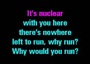 It's nuclear
with you here

there's nowhere
left to run, why run?
Why would you run?