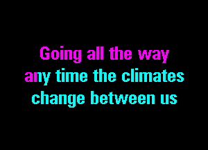 Going all the way

any time the climates
change between us