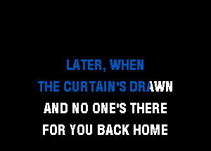 LATER, WHEN

THE GURTAIN'S DRAWN
MID H0 DHE'S THERE
FOR YOU BACK HOME