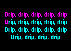 Drip, drip, drip, drip, drip

Drip, drip, drip, drip, drip

Drip, drip, drip, drip, drip
Drip, drip, drip, drip