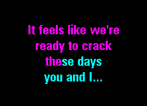 It feels like we're
ready to crack

these days
you and l...