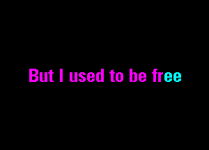 But I used to be free