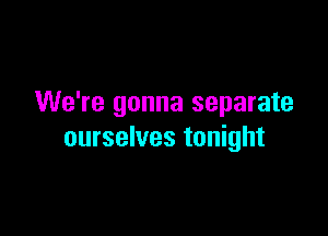 We're gonna separate

ourselves tonight